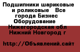 Подшипники шариковые и роликовые - Все города Бизнес » Оборудование   . Нижегородская обл.,Нижний Новгород г.